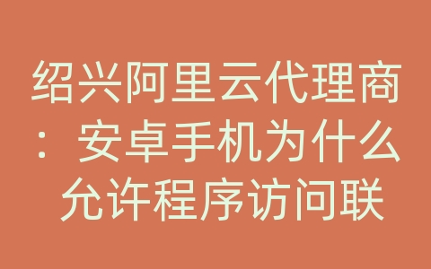 绍兴阿里云代理商：安卓手机为什么 允许程序访问联系人短信日程 通话记录