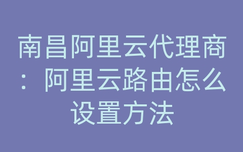 南昌阿里云代理商：阿里云路由怎么设置方法