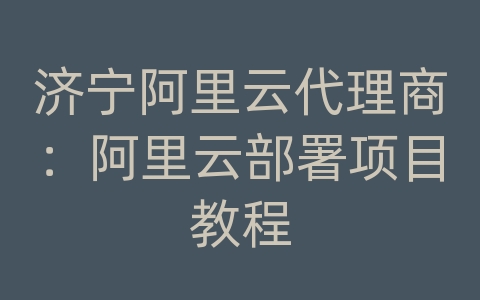 济宁阿里云代理商：阿里云部署项目教程