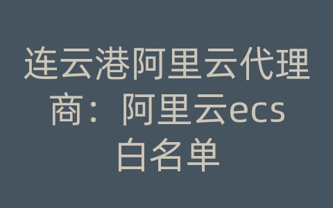 连云港阿里云代理商：阿里云ecs白名单