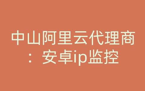 中山阿里云代理商：安卓ip监控