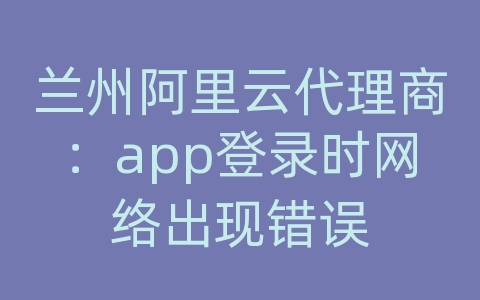 兰州阿里云代理商：app登录时网络出现错误