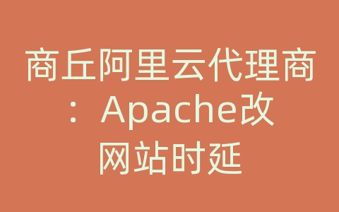 商丘阿里云代理商：Apache改网站时延