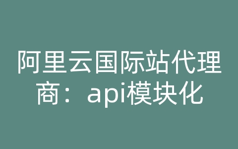 阿里云国际站代理商：api模块化