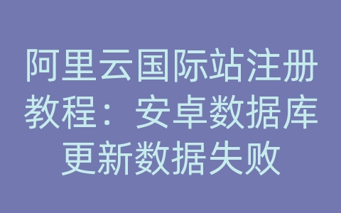 阿里云国际站注册教程：安卓数据库更新数据失败