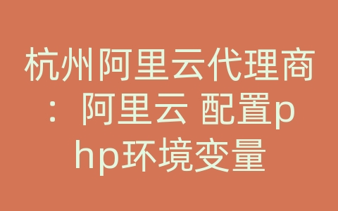 杭州阿里云代理商：阿里云 配置php环境变量