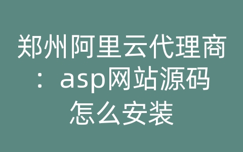 郑州阿里云代理商：asp网站源码怎么安装