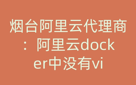 烟台阿里云代理商：阿里云docker中没有vi