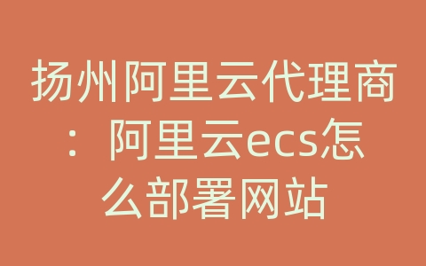 扬州阿里云代理商：阿里云ecs怎么部署网站