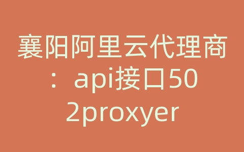 襄阳阿里云代理商：api接口502proxyerror