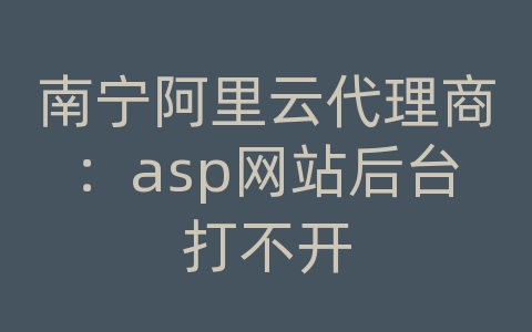 南宁阿里云代理商：asp网站后台打不开