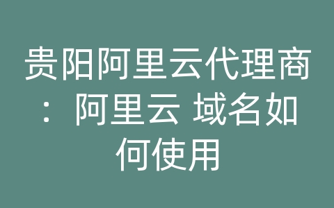 贵阳阿里云代理商：阿里云 域名如何使用