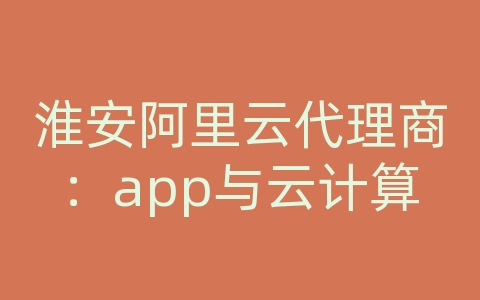 淮安阿里云代理商：app与云计算