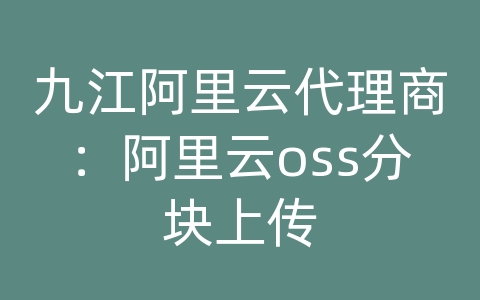 九江阿里云代理商：阿里云oss分块上传