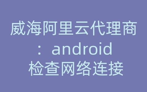 威海阿里云代理商：android 检查网络连接