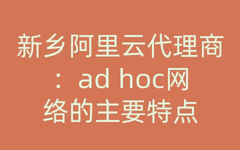 新乡阿里云代理商：ad hoc网络的主要特点