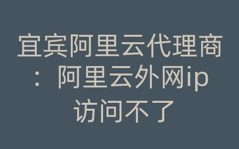 宜宾阿里云代理商：阿里云外网ip 访问不了