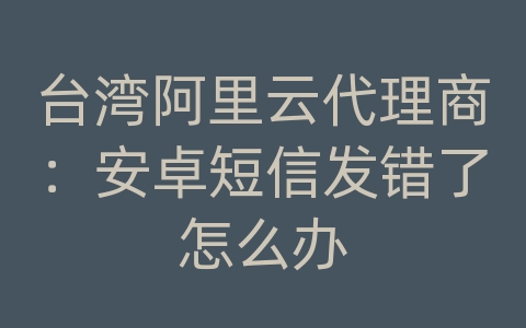 台湾阿里云代理商：安卓短信发错了怎么办