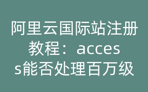 阿里云国际站注册教程：access能否处理百万级数据库