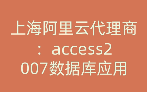 上海阿里云代理商：access2007数据库应用实用教程