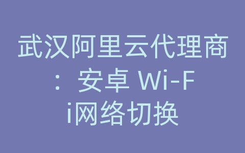 武汉阿里云代理商：安卓 Wi-Fi网络切换