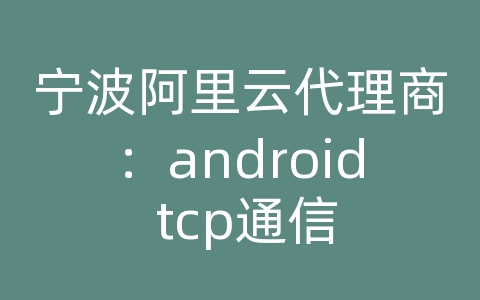 宁波阿里云代理商：android tcp通信