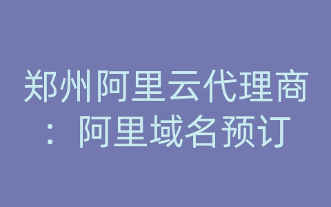 郑州阿里云代理商：阿里域名预订