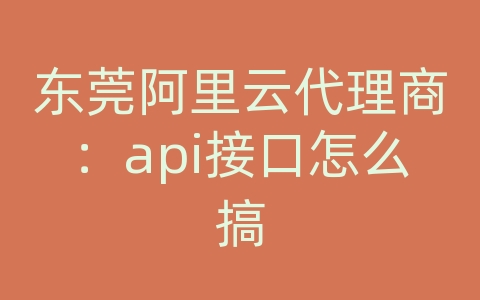 东莞阿里云代理商：api接口怎么搞