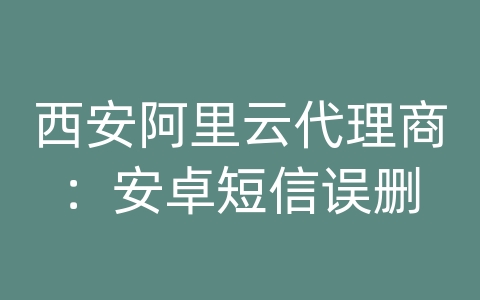 西安阿里云代理商：安卓短信误删