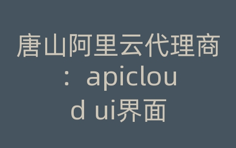 唐山阿里云代理商：apicloud ui界面