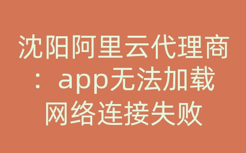 沈阳阿里云代理商：app无法加载网络连接失败