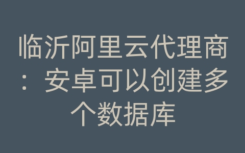 临沂阿里云代理商：安卓可以创建多个数据库