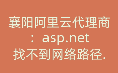 襄阳阿里云代理商：asp.net找不到网络路径.