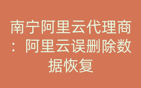 南宁阿里云代理商：阿里云误删除数据恢复