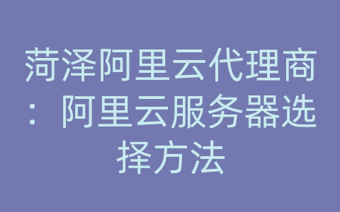 菏泽阿里云代理商：阿里云服务器选择方法