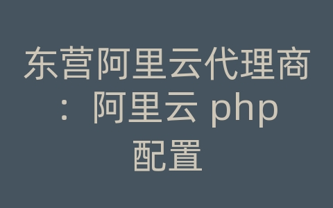 东营阿里云代理商：阿里云 php配置