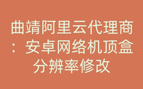 曲靖阿里云代理商：安卓网络机顶盒分辨率修改