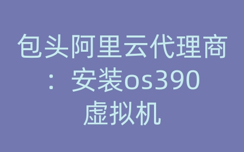 包头阿里云代理商：安装os390虚拟机