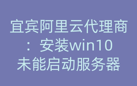 宜宾阿里云代理商：安装win10未能启动服务器