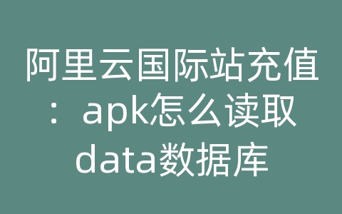 阿里云国际站充值：apk怎么读取data数据库