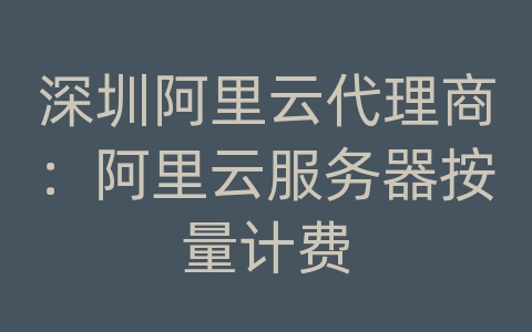 深圳阿里云代理商：阿里云服务器按量计费