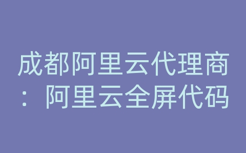 成都阿里云代理商：阿里云全屏代码