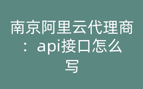 南京阿里云代理商：api接口怎么写