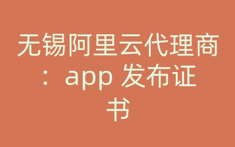 无锡阿里云代理商：app 发布证书