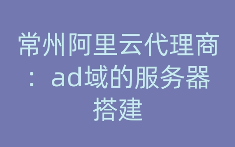 常州阿里云代理商：ad域的服务器搭建