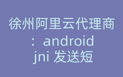 徐州阿里云代理商：android jni 发送短信