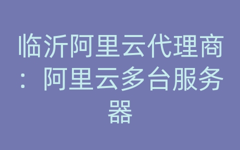 临沂阿里云代理商：阿里云多台服务器