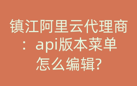 镇江阿里云代理商：api版本菜单怎么编辑?