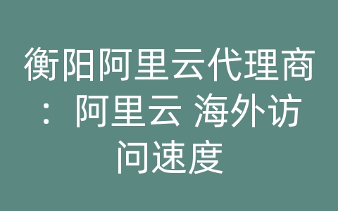 衡阳阿里云代理商：阿里云 海外访问速度