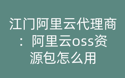 江门阿里云代理商：阿里云oss资源包怎么用